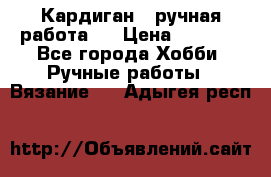 Кардиган ( ручная работа)  › Цена ­ 5 600 - Все города Хобби. Ручные работы » Вязание   . Адыгея респ.